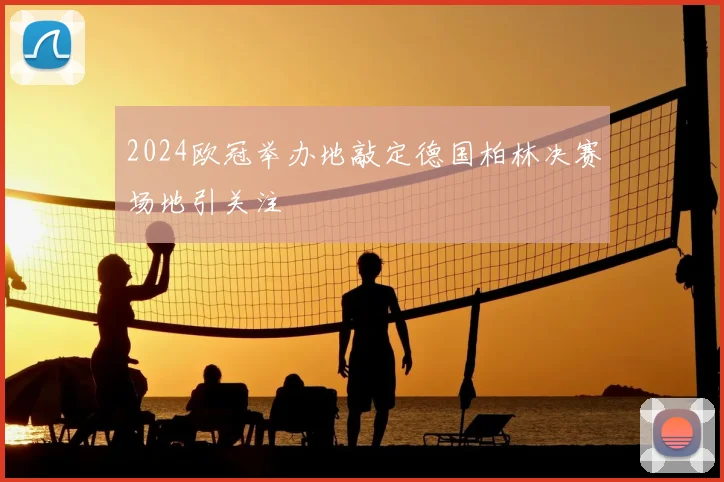 2024欧冠举办地敲定德国柏林决赛场地引关注