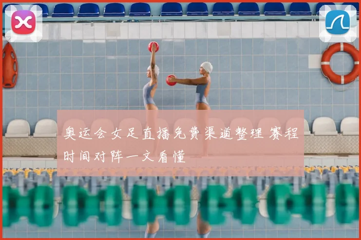 奥运会女足直播免费渠道整理 赛程时间对阵一文看懂