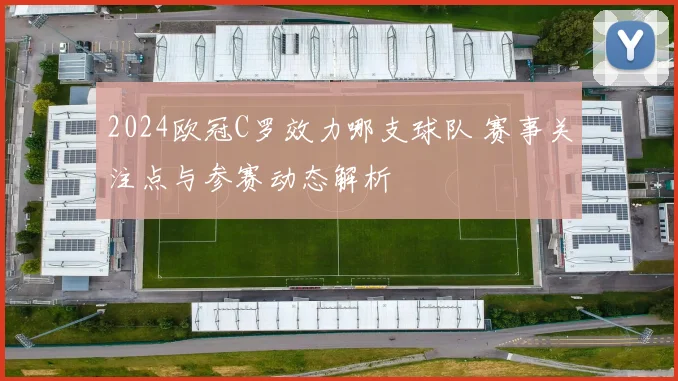 2024欧冠C罗效力哪支球队 赛事关注点与参赛动态解析