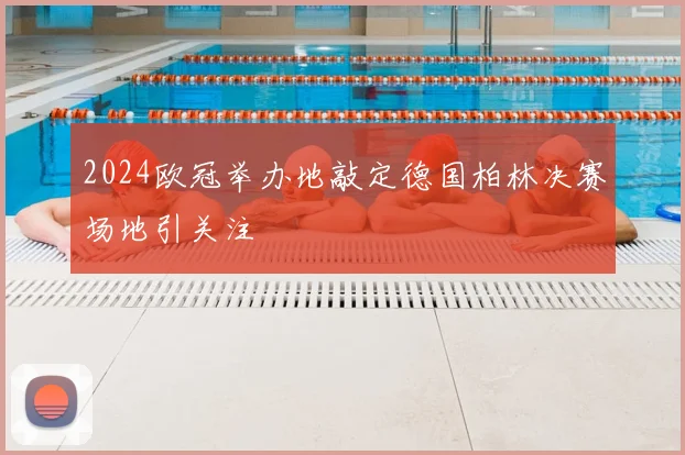 2024欧冠举办地敲定德国柏林决赛场地引关注