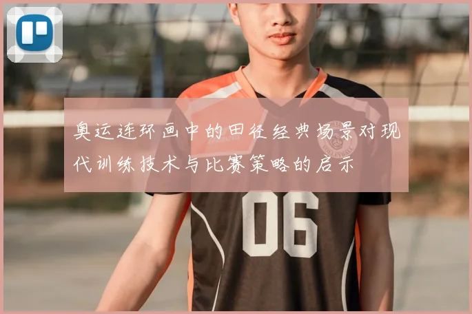 奥运连环画中的田径经典场景对现代训练技术与比赛策略的启示