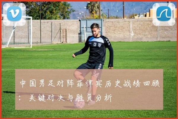 中国男足对阵菲律宾历史战绩回顾:关键对决与胜负分析