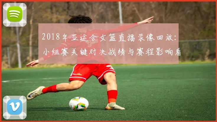 2018年亚运会女篮直播录像回放：小组赛关键对决战绩与赛程影响看点