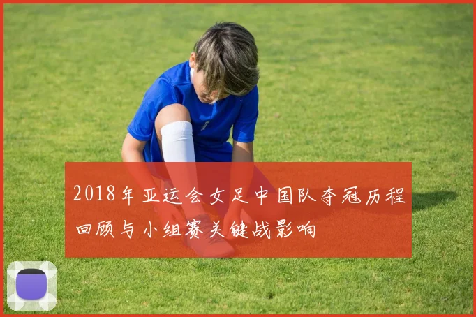 2018年亚运会女足中国队夺冠历程回顾与小组赛关键战影响