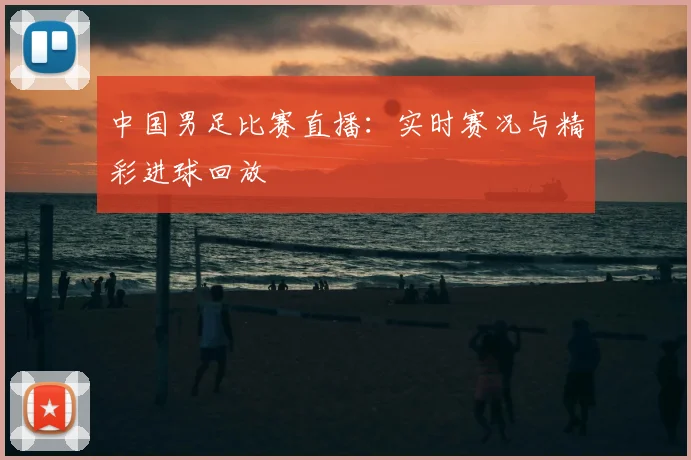 中国男足比赛直播:实时赛况与精彩进球回放